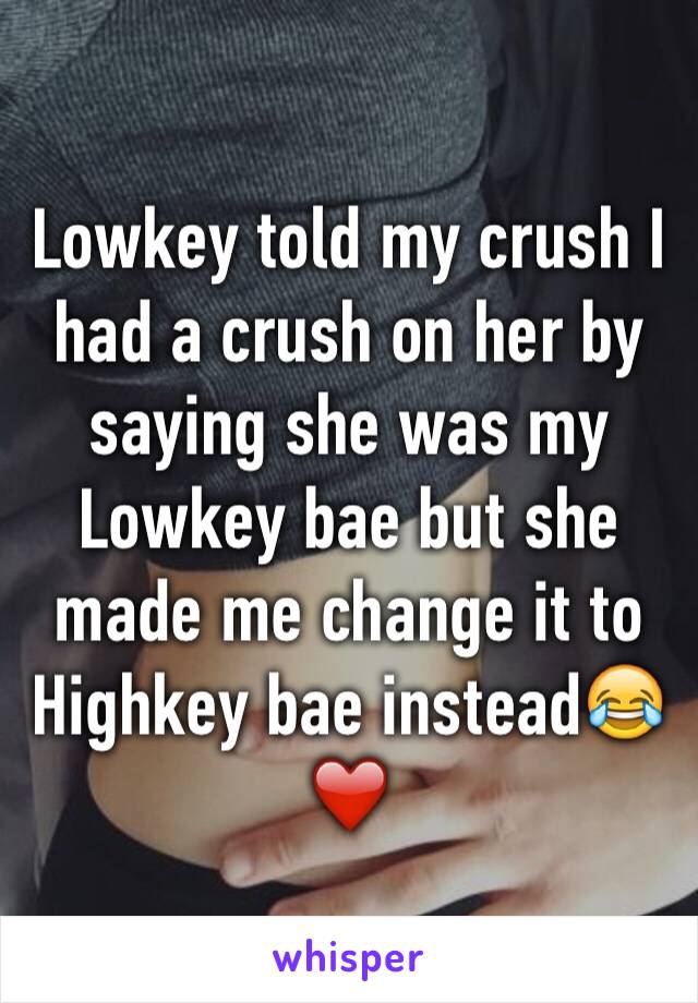 Lowkey told my crush I had a crush on her by saying she was my Lowkey bae but she made me change it to Highkey bae instead😂❤️