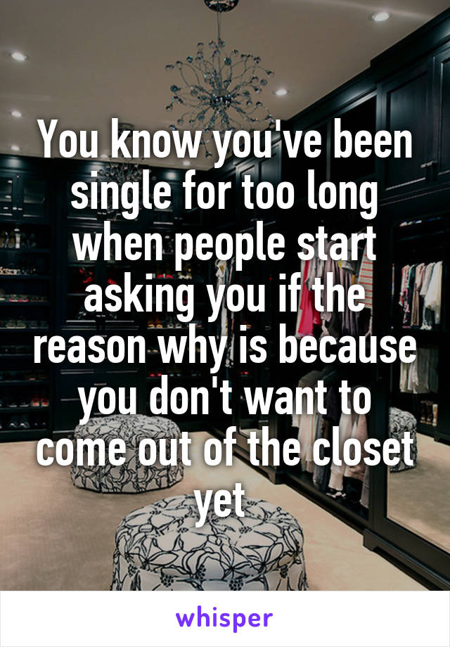 You know you've been single for too long when people start asking you if the reason why is because you don't want to come out of the closet yet 