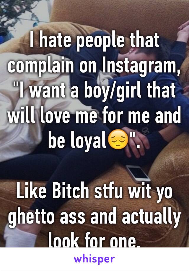 I hate people that complain on Instagram, "I want a boy/girl that will love me for me and be loyal😔".

Like Bitch stfu wit yo ghetto ass and actually look for one.