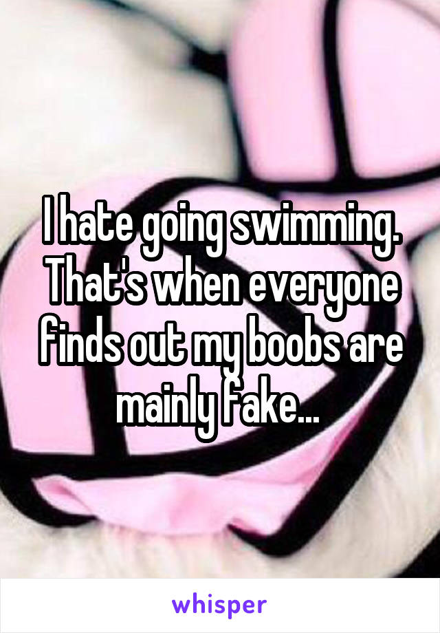 I hate going swimming. That's when everyone finds out my boobs are mainly fake... 