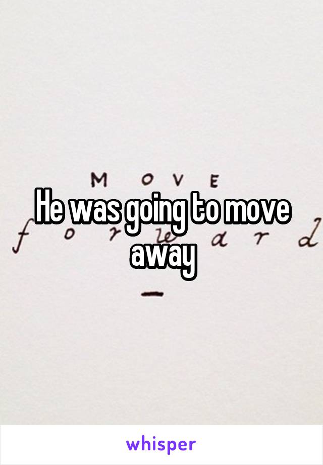 He was going to move away