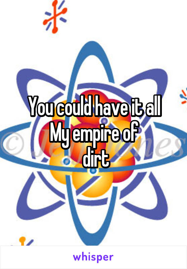 You could have it all
My empire of
 dirt