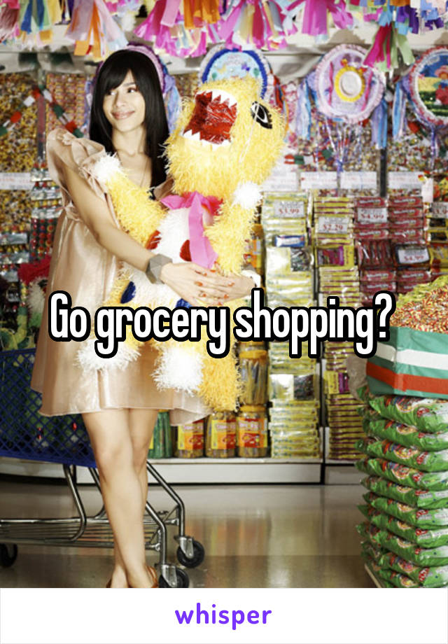 Go grocery shopping? 