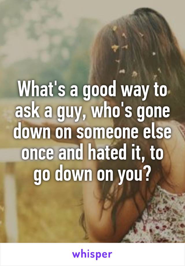 What's a good way to ask a guy, who's gone down on someone else once and hated it, to go down on you?