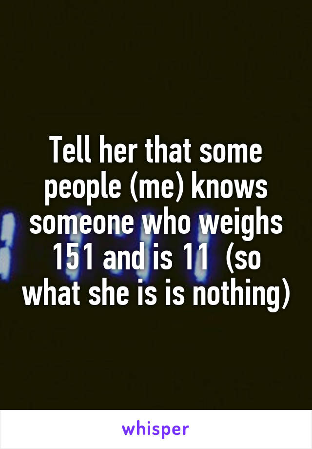 Tell her that some people (me) knows someone who weighs 151 and is 11  (so what she is is nothing)