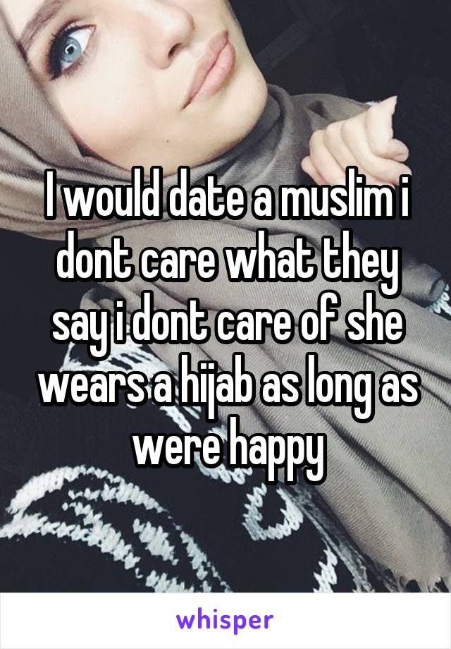 I would date a muslim i dont care what they say i dont care of she wears a hijab as long as were happy