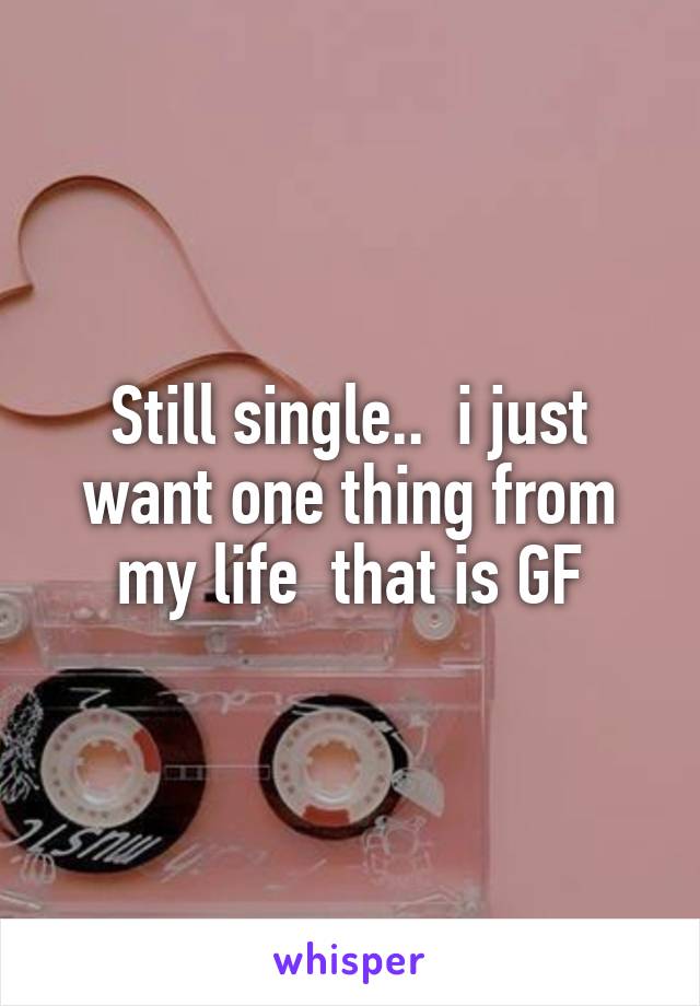 Still single..  i just want one thing from my life  that is GF