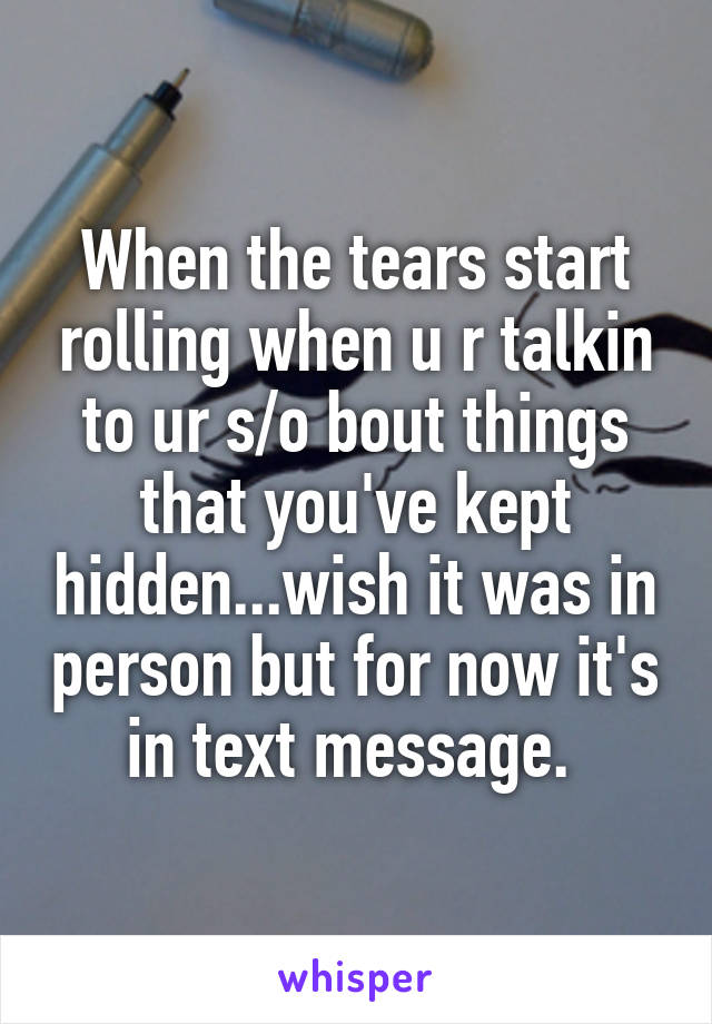 When the tears start rolling when u r talkin to ur s/o bout things that you've kept hidden...wish it was in person but for now it's in text message. 