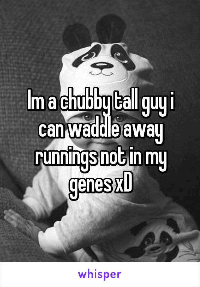Im a chubby tall guy i can waddle away runnings not in my genes xD