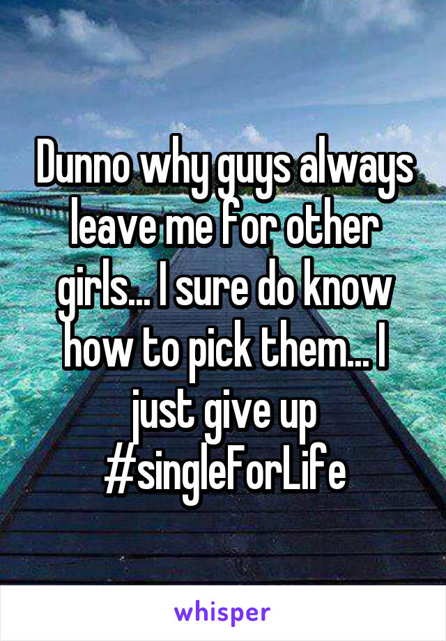 Dunno why guys always leave me for other girls... I sure do know how to pick them... I just give up #singleForLife