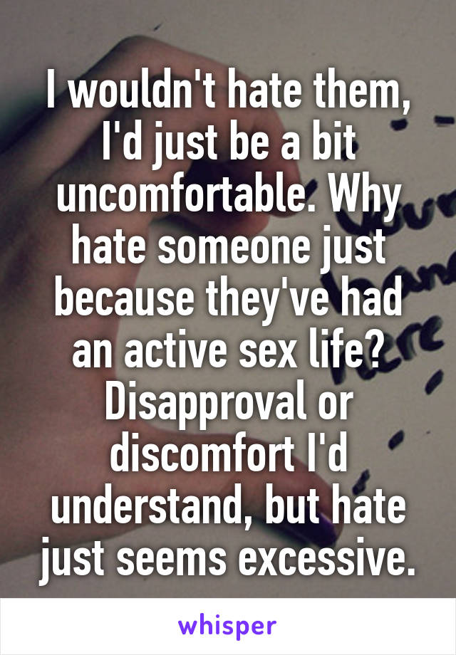 I wouldn't hate them, I'd just be a bit uncomfortable. Why hate someone just because they've had an active sex life? Disapproval or discomfort I'd understand, but hate just seems excessive.