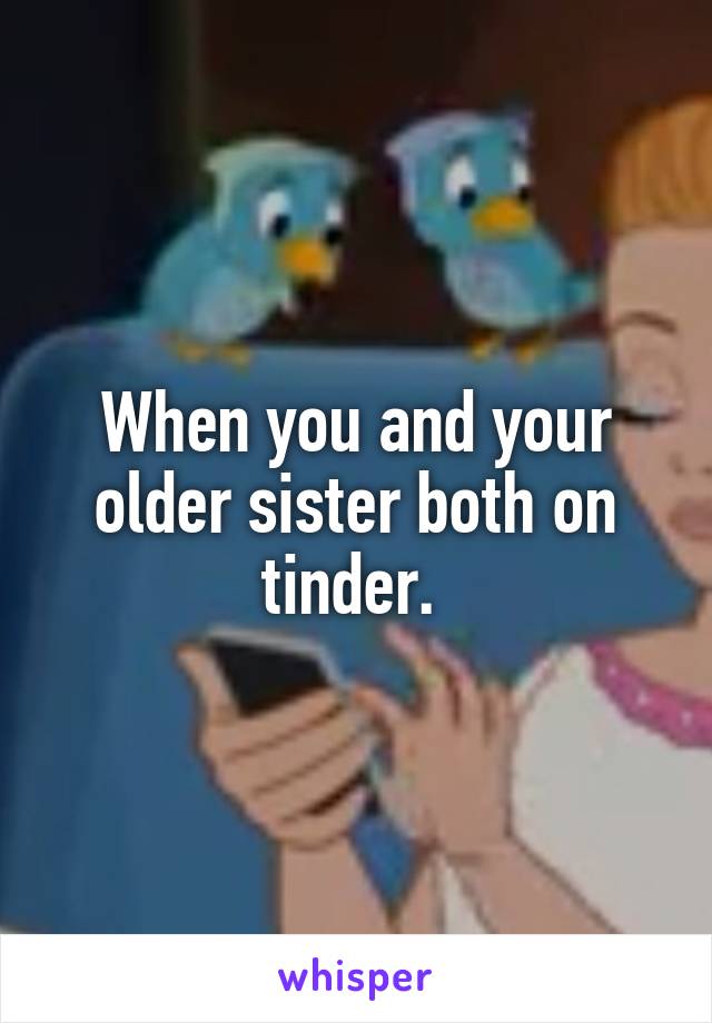 When you and your older sister both on tinder. 