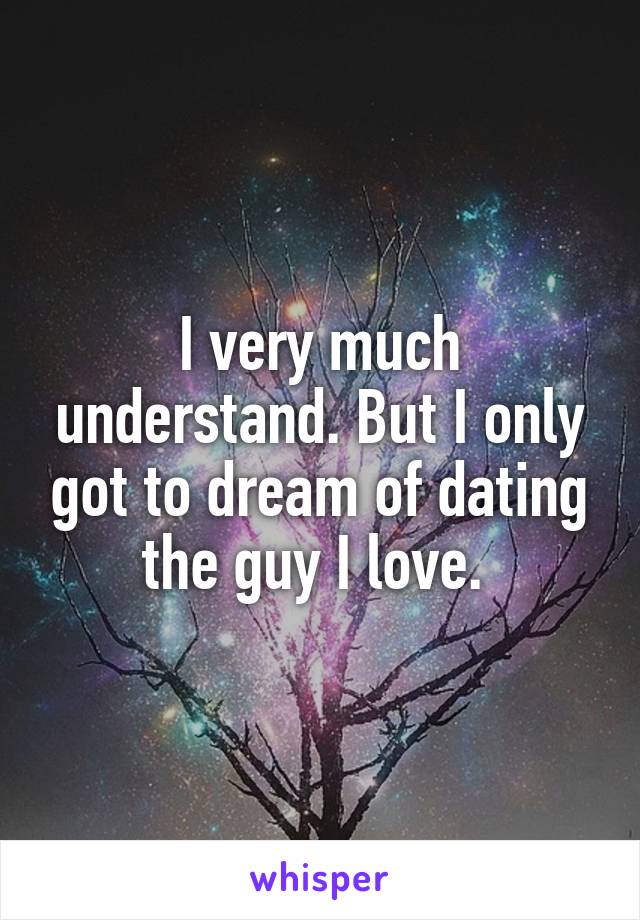 I very much understand. But I only got to dream of dating the guy I love. 