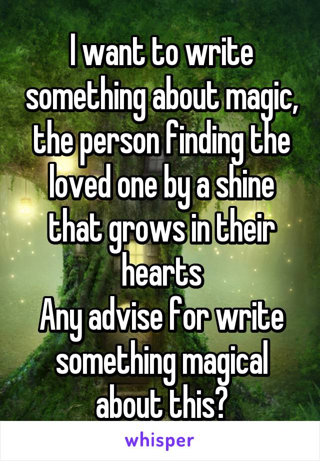 I want to write something about magic, the person finding the loved one by a shine that grows in their hearts
Any advise for write something magical about this?