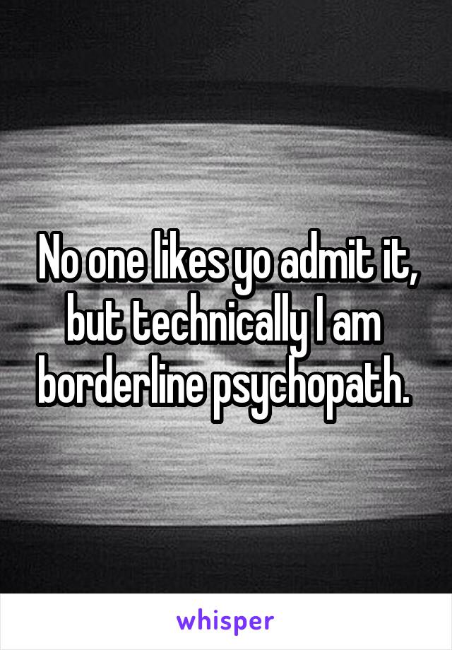 No one likes yo admit it, but technically I am  borderline psychopath. 