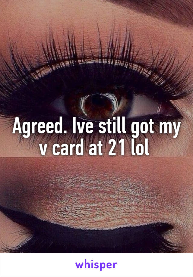 Agreed. Ive still got my v card at 21 lol 