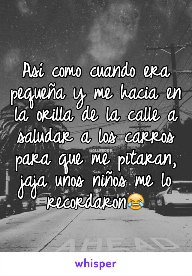 Así como cuando era pequeña y me hacia en la orilla de la calle a saludar a los carros para que me pitaran, jaja unos niños me lo recordaron😂