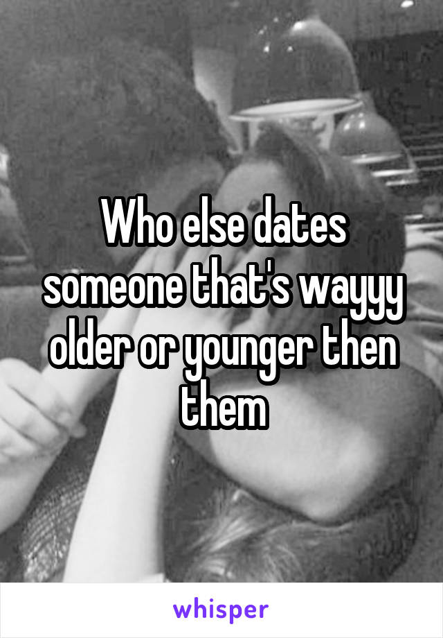 Who else dates someone that's wayyy older or younger then them