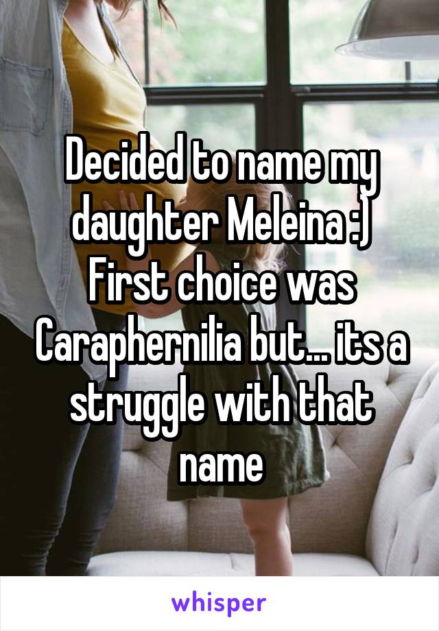 Decided to name my daughter Meleina :)
First choice was Caraphernilia but... its a struggle with that name