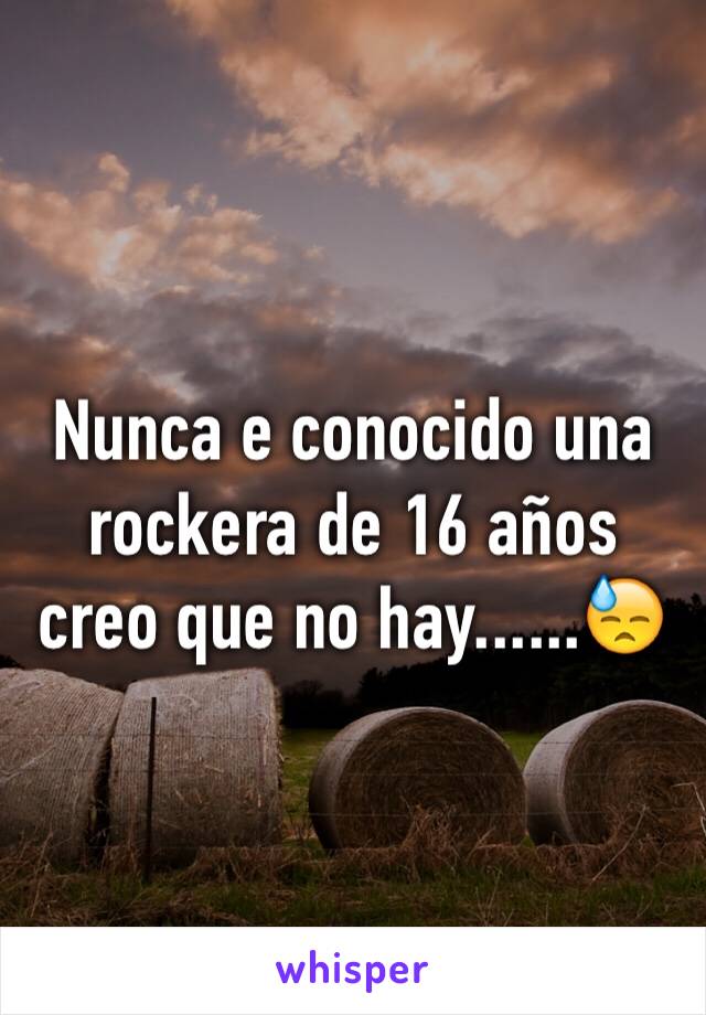 Nunca e conocido una rockera de 16 años creo que no hay......😓