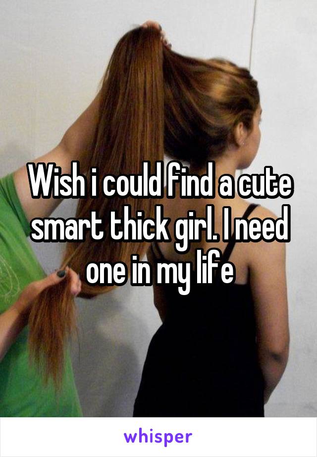 Wish i could find a cute smart thick girl. I need one in my life