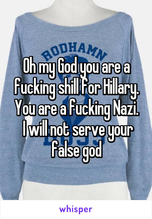 Oh my God you are a fucking shill for Hillary. You are a fucking Nazi.
 I will not serve your false god