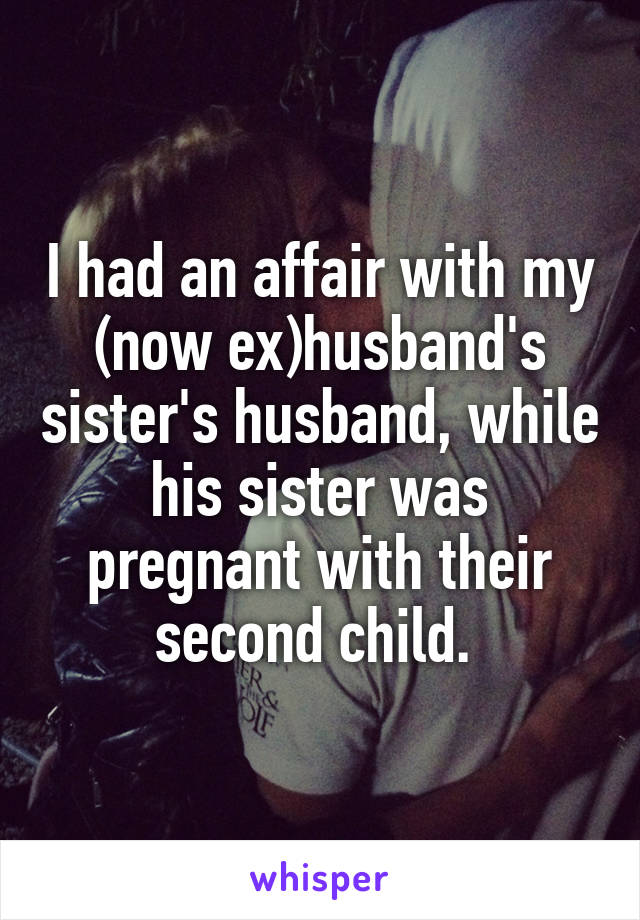 I had an affair with my (now ex)husband's sister's husband, while his sister was pregnant with their second child. 