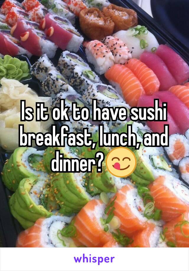 Is it ok to have sushi breakfast, lunch, and dinner?😋