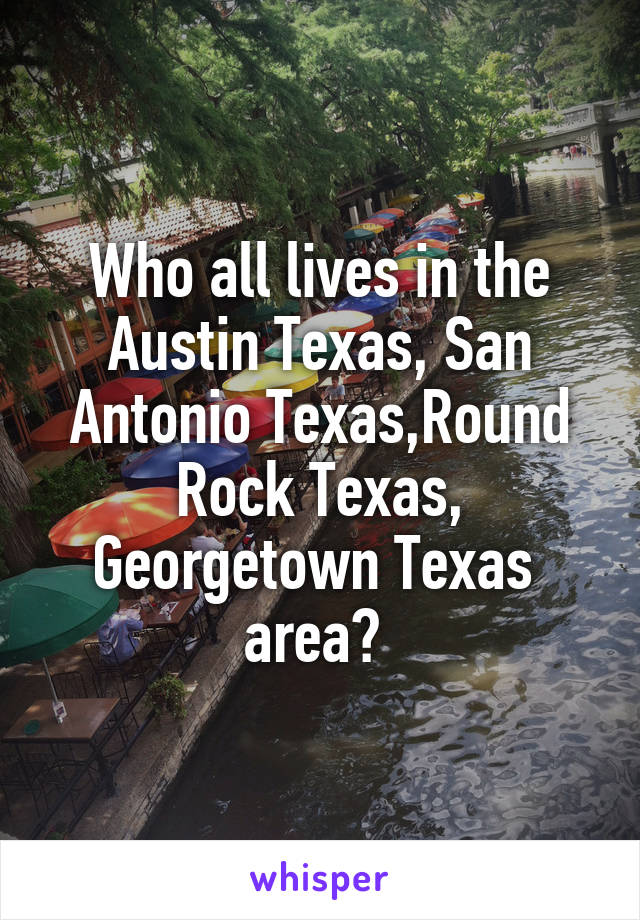 Who all lives in the Austin Texas, San Antonio Texas,Round Rock Texas, Georgetown Texas  area? 