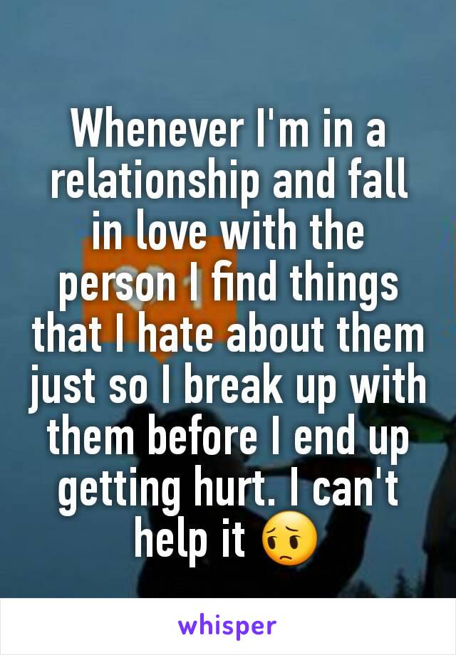 Whenever I'm in a relationship and fall in love with the person I find things that I hate about them just so I break up with them before I end up getting hurt. I can't help it 😔