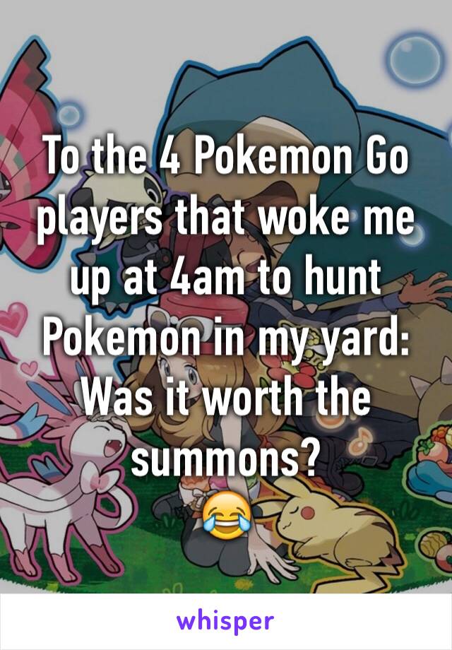 To the 4 Pokemon Go players that woke me up at 4am to hunt Pokemon in my yard: Was it worth the summons?
😂