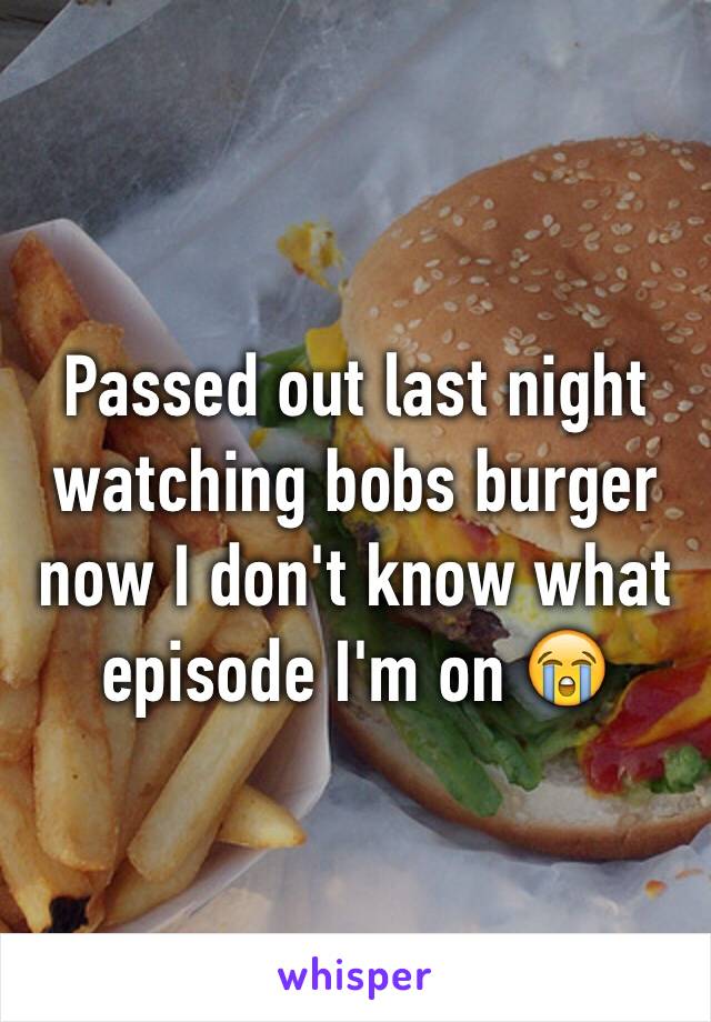 Passed out last night watching bobs burger now I don't know what episode I'm on 😭