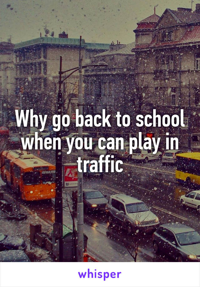 Why go back to school when you can play in traffic