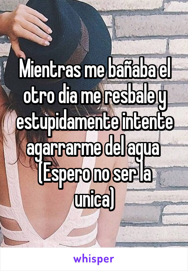 Mientras me bañaba el otro dia me resbale y estupidamente intente agarrarme del agua 
(Espero no ser la unica)