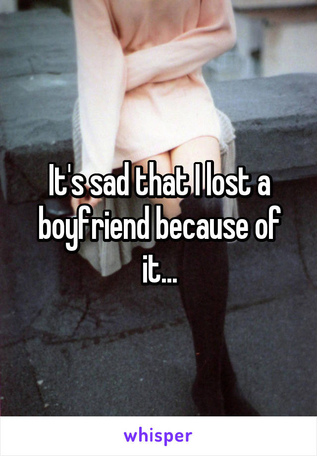 It's sad that I lost a boyfriend because of it...