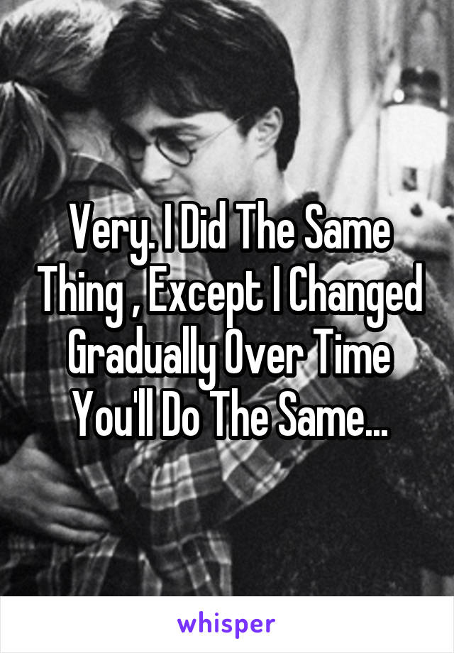 Very. I Did The Same Thing , Except I Changed Gradually Over Time You'll Do The Same...