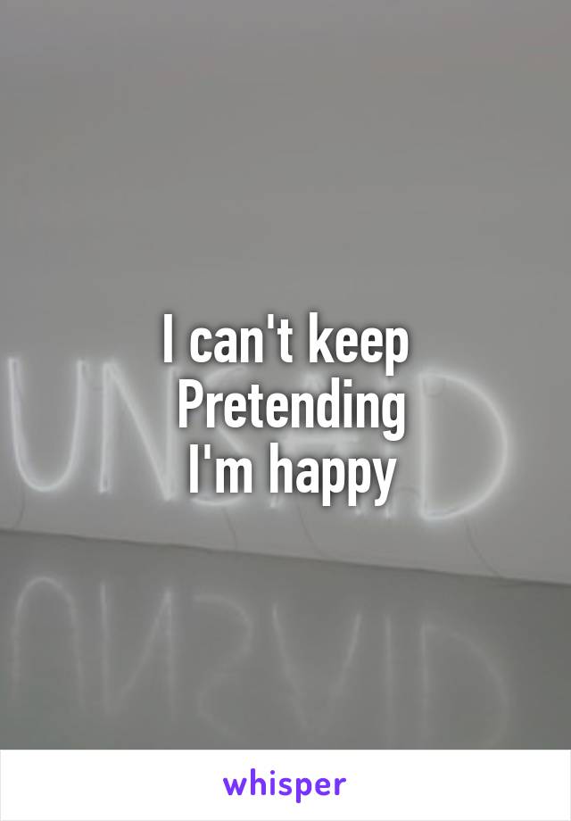 I can't keep
 Pretending
 I'm happy