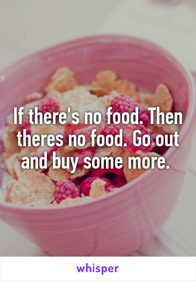 If there's no food. Then theres no food. Go out and buy some more. 