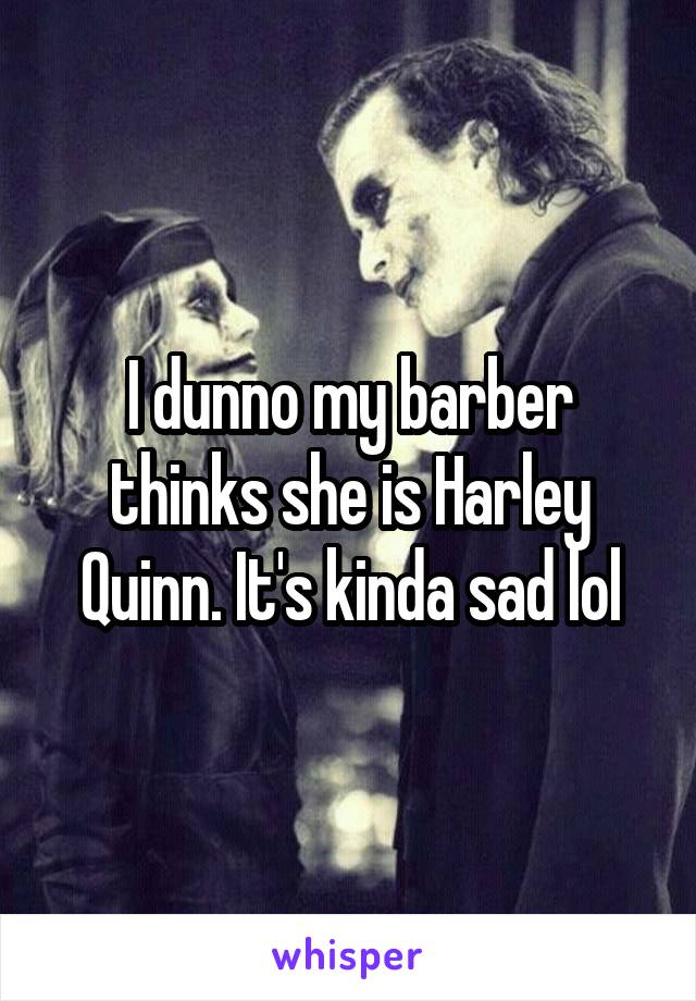 I dunno my barber thinks she is Harley Quinn. It's kinda sad lol