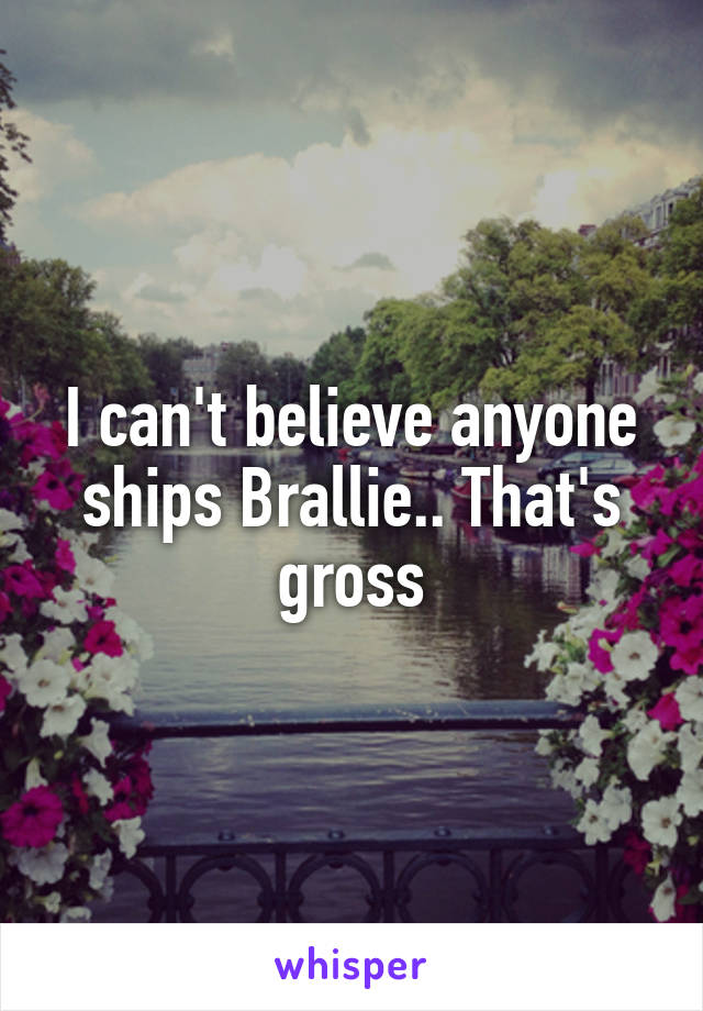 I can't believe anyone ships Brallie.. That's gross