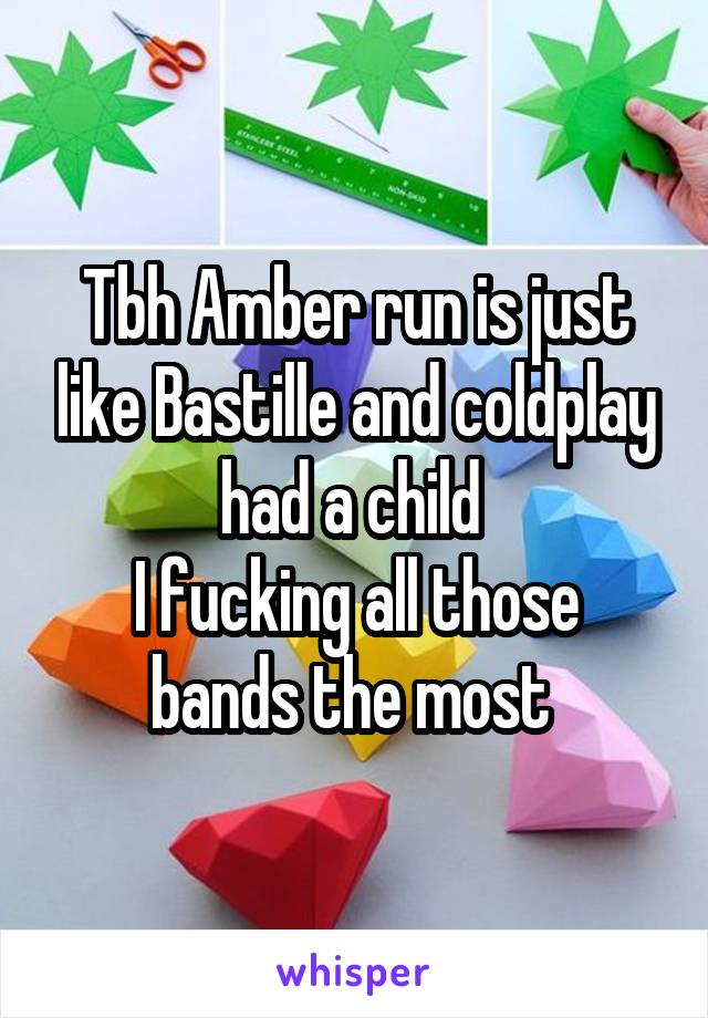 Tbh Amber run is just like Bastille and coldplay had a child 
I fucking all those bands the most 