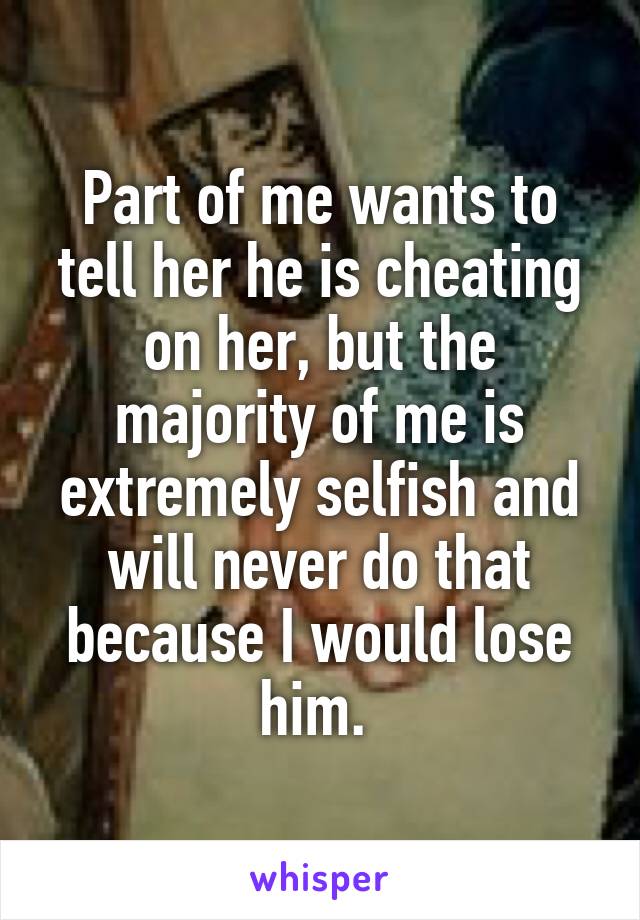 Part of me wants to tell her he is cheating on her, but the majority of me is extremely selfish and will never do that because I would lose him. 