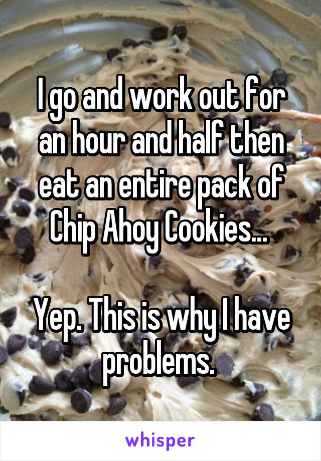 I go and work out for an hour and half then eat an entire pack of Chip Ahoy Cookies... 

Yep. This is why I have problems. 