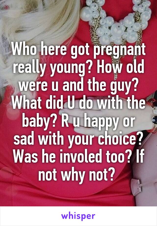 Who here got pregnant really young? How old were u and the guy? What did U do with the baby? R u happy or sad with your choice? Was he involed too? If not why not? 