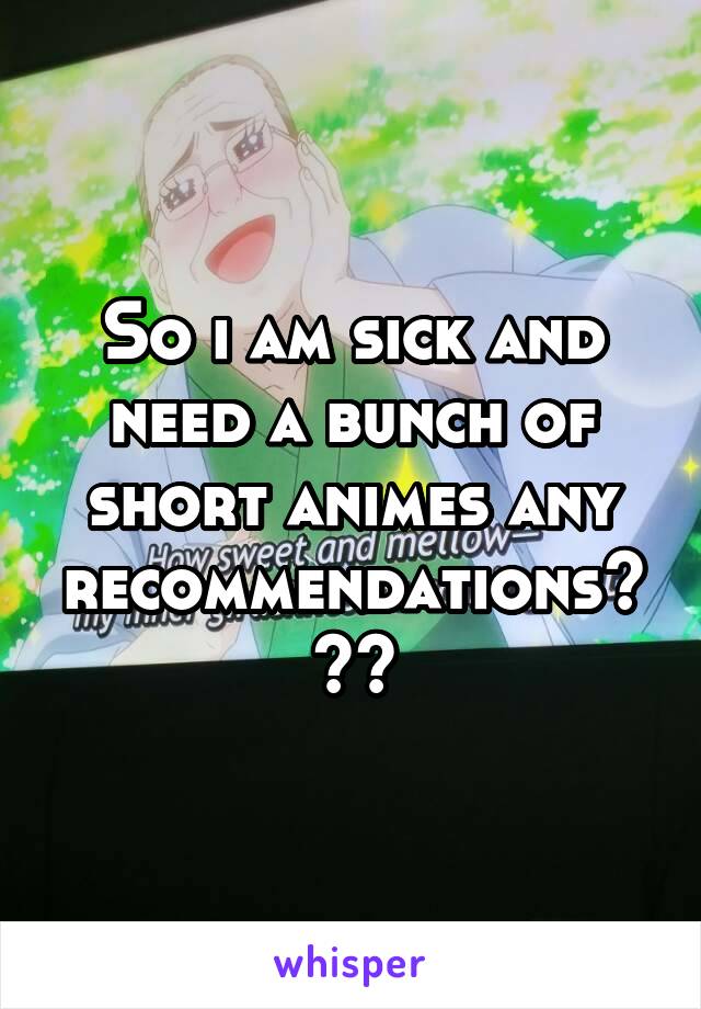 So i am sick and need a bunch of short animes any recommendations???