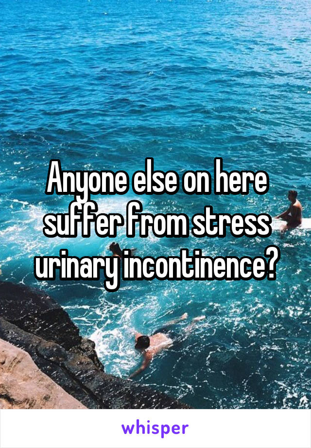 Anyone else on here suffer from stress urinary incontinence?