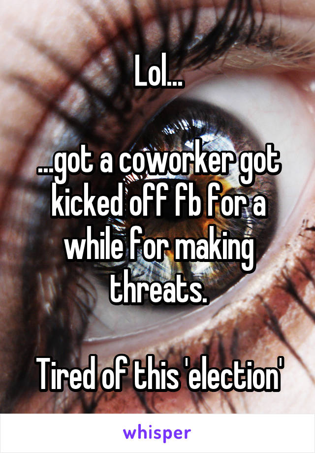 Lol...

...got a coworker got kicked off fb for a while for making threats.

Tired of this 'election'