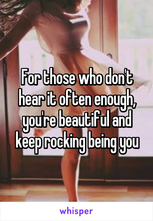 For those who don't hear it often enough, you're beautiful and keep rocking being you