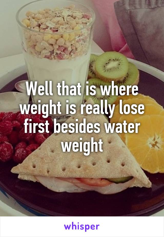Well that is where weight is really lose first besides water weight