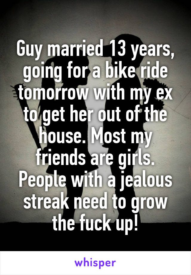 Guy married 13 years, going for a bike ride tomorrow with my ex to get her out of the house. Most my friends are girls. People with a jealous streak need to grow the fuck up!